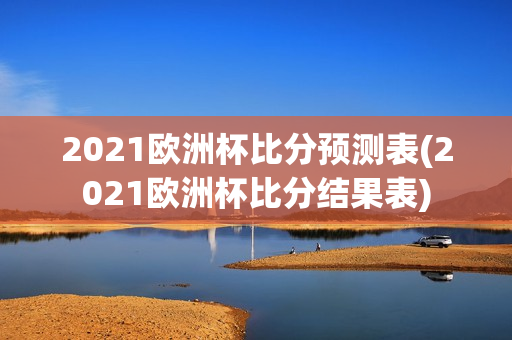 2021欧洲杯比分预测表(2021欧洲杯比分结果表)