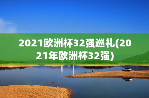 2021欧洲杯32强巡礼(2021年欧洲杯32强)