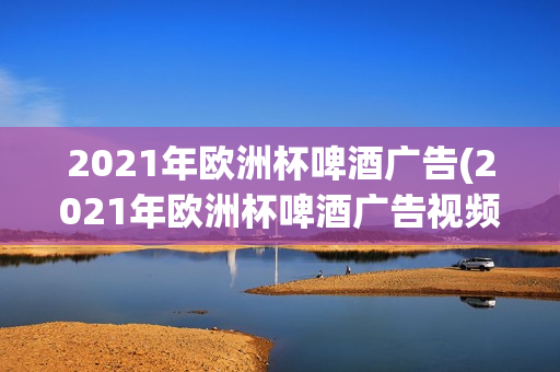 2021年欧洲杯啤酒广告(2021年欧洲杯啤酒广告视频)