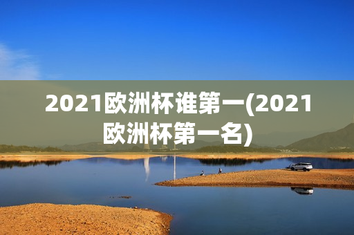 2021欧洲杯谁第一(2021欧洲杯第一名)