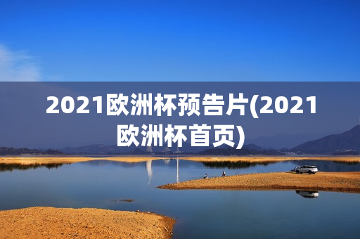 2021欧洲杯预告片(2021欧洲杯首页)