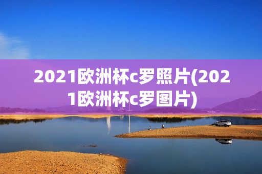 2021欧洲杯c罗照片(2021欧洲杯c罗图片)