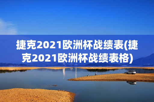 捷克2021欧洲杯战绩表(捷克2021欧洲杯战绩表格)