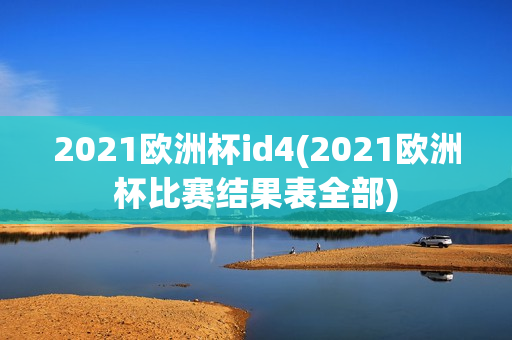 2021欧洲杯id4(2021欧洲杯比赛结果表全部)