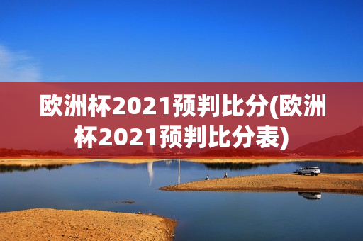 欧洲杯2021预判比分(欧洲杯2021预判比分表)