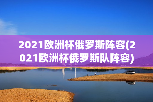 2021欧洲杯俄罗斯阵容(2021欧洲杯俄罗斯队阵容)