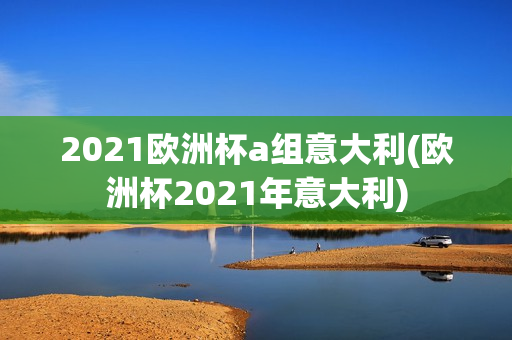 2021欧洲杯a组意大利(欧洲杯2021年意大利)