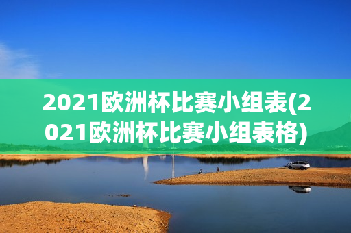 2021欧洲杯比赛小组表(2021欧洲杯比赛小组表格)