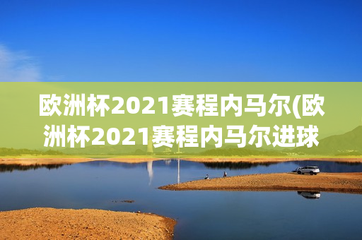 欧洲杯2021赛程内马尔(欧洲杯2021赛程内马尔进球)