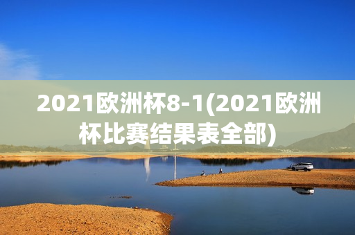 2021欧洲杯8-1(2021欧洲杯比赛结果表全部)