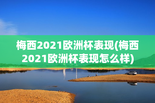 梅西2021欧洲杯表现(梅西2021欧洲杯表现怎么样)