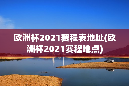 欧洲杯2021赛程表地址(欧洲杯2021赛程地点)