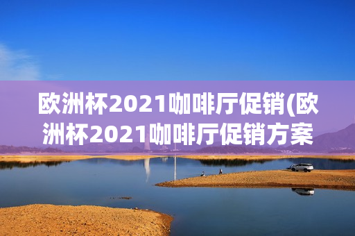 欧洲杯2021咖啡厅促销(欧洲杯2021咖啡厅促销方案)