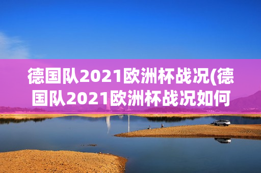 德国队2021欧洲杯战况(德国队2021欧洲杯战况如何)