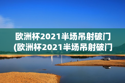 欧洲杯2021半场吊射破门(欧洲杯2021半场吊射破门视频)