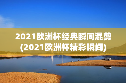 2021欧洲杯经典瞬间混剪(2021欧洲杯精彩瞬间)