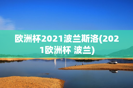 欧洲杯2021波兰斯洛(2021欧洲杯 波兰)