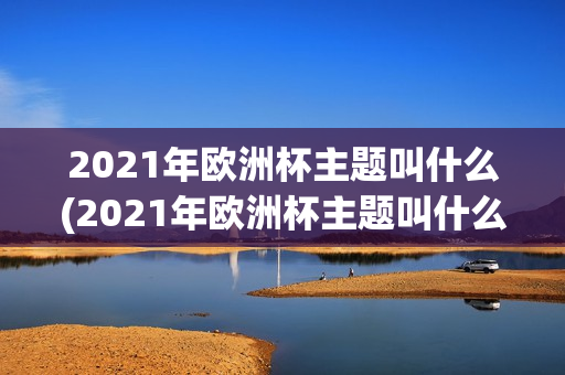 2021年欧洲杯主题叫什么(2021年欧洲杯主题叫什么名字)