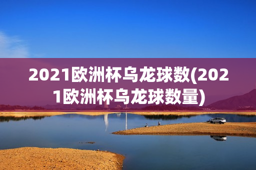 2021欧洲杯乌龙球数(2021欧洲杯乌龙球数量)