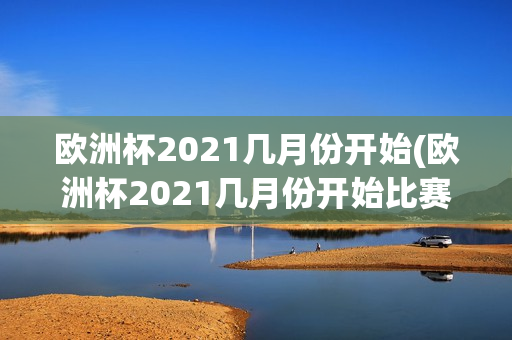 欧洲杯2021几月份开始(欧洲杯2021几月份开始比赛)