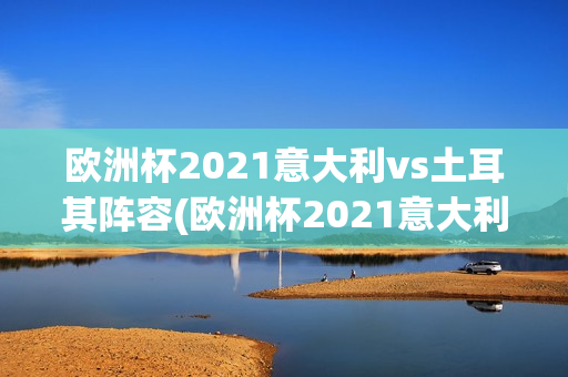 欧洲杯2021意大利vs土耳其阵容(欧洲杯2021意大利vs土耳其阵容表)