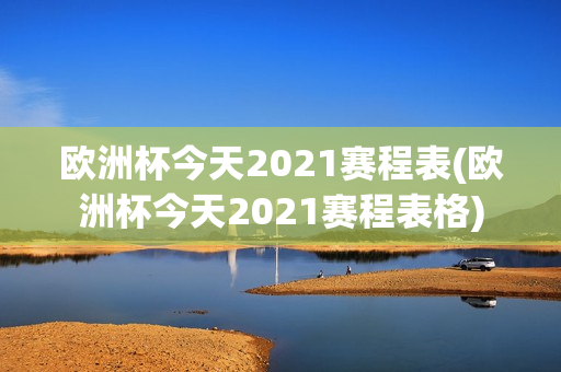 欧洲杯今天2021赛程表(欧洲杯今天2021赛程表格)