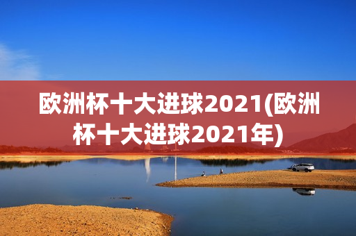 欧洲杯十大进球2021(欧洲杯十大进球2021年)