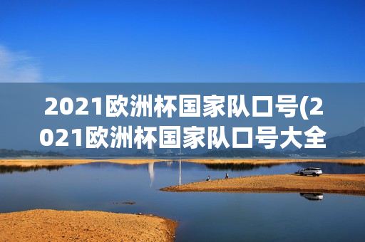 2021欧洲杯国家队口号(2021欧洲杯国家队口号大全)