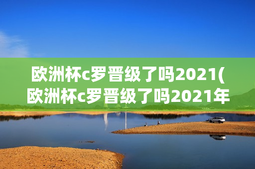 欧洲杯c罗晋级了吗2021(欧洲杯c罗晋级了吗2021年)