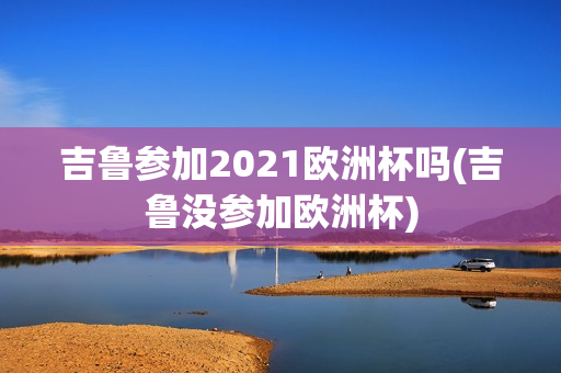 吉鲁参加2021欧洲杯吗(吉鲁没参加欧洲杯)