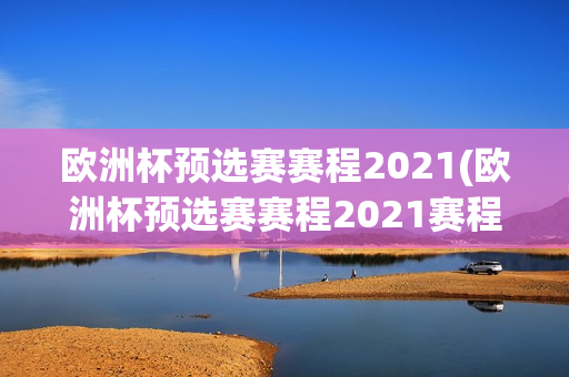 欧洲杯预选赛赛程2021(欧洲杯预选赛赛程2021赛程表)