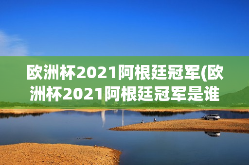 欧洲杯2021阿根廷冠军(欧洲杯2021阿根廷冠军是谁)