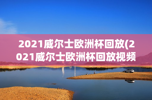 2021威尔士欧洲杯回放(2021威尔士欧洲杯回放视频)