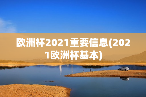 欧洲杯2021重要信息(2021欧洲杯基本)