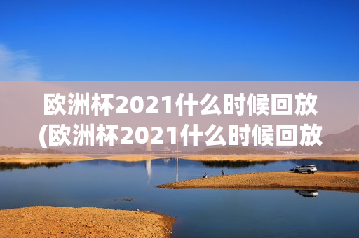 欧洲杯2021什么时候回放(欧洲杯2021什么时候回放的)