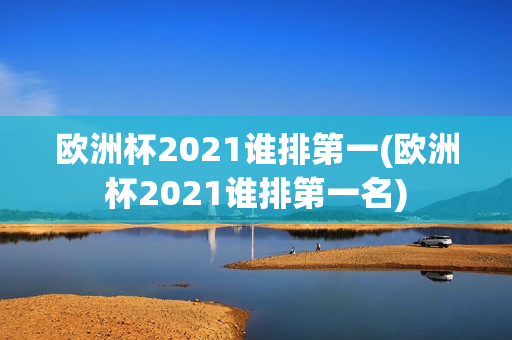 欧洲杯2021谁排第一(欧洲杯2021谁排第一名)