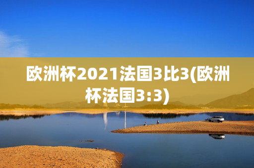 欧洲杯2021法国3比3(欧洲杯法国3:3)