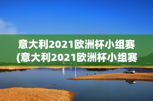 意大利2021欧洲杯小组赛(意大利2021欧洲杯小组赛成绩)