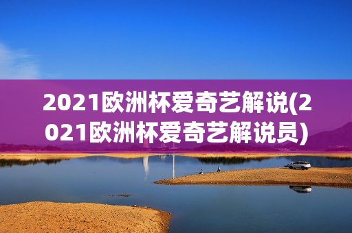 2021欧洲杯爱奇艺解说(2021欧洲杯爱奇艺解说员)