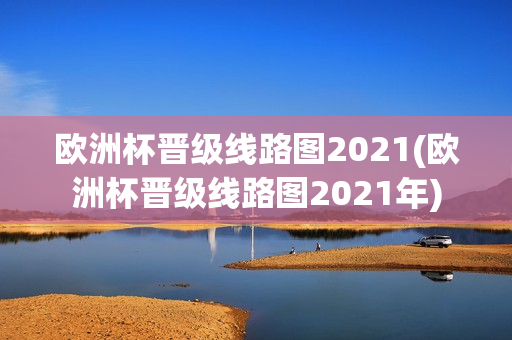 欧洲杯晋级线路图2021(欧洲杯晋级线路图2021年)