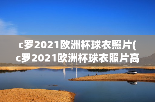 c罗2021欧洲杯球衣照片(c罗2021欧洲杯球衣照片高清)