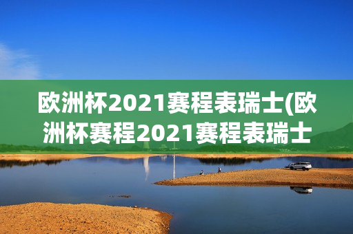 欧洲杯2021赛程表瑞士(欧洲杯赛程2021赛程表瑞士)