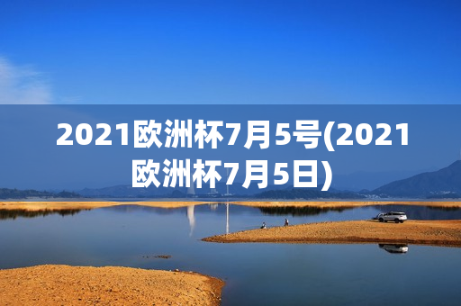 2021欧洲杯7月5号(2021欧洲杯7月5日)