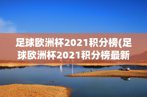 足球欧洲杯2021积分榜(足球欧洲杯2021积分榜最新)