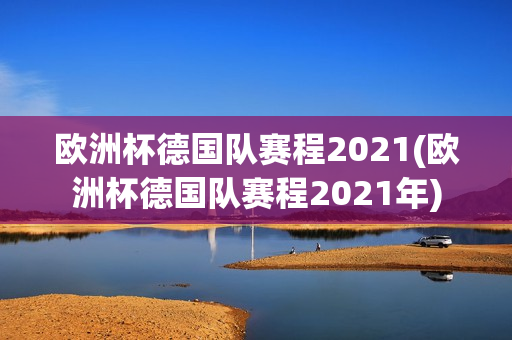 欧洲杯德国队赛程2021(欧洲杯德国队赛程2021年)