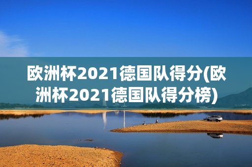 欧洲杯2021德国队得分(欧洲杯2021德国队得分榜)