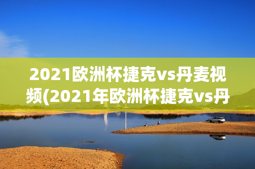 2021欧洲杯捷克vs丹麦视频(2021年欧洲杯捷克vs丹麦)