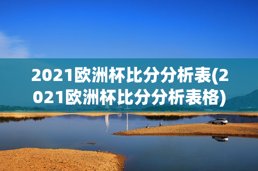 2021欧洲杯比分分析表(2021欧洲杯比分分析表格)