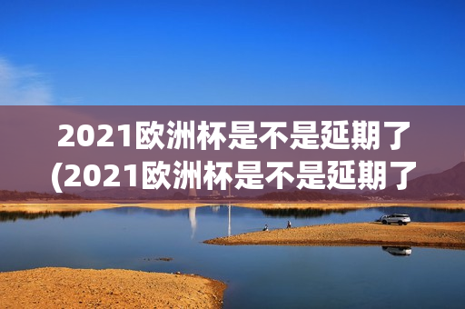 2021欧洲杯是不是延期了(2021欧洲杯是不是延期了呢)