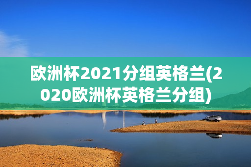 欧洲杯2021分组英格兰(2020欧洲杯英格兰分组)